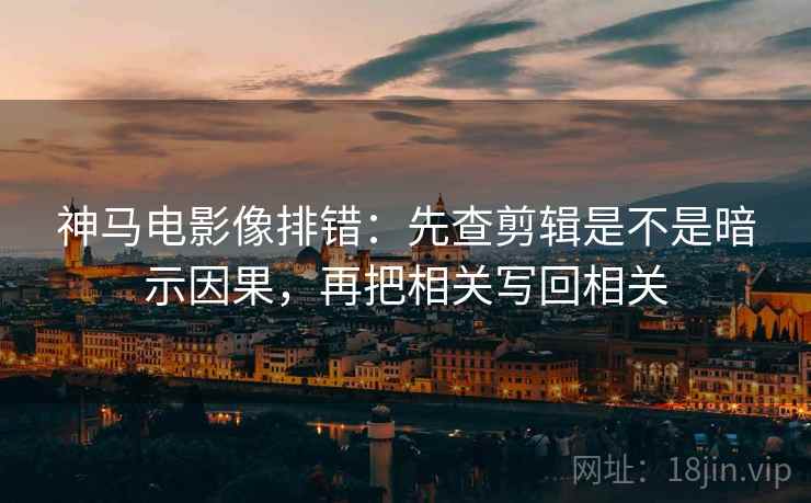 神马电影像排错:先查剪辑是不是暗示因果,再把相关写回相关 神马电影像排错:先查剪辑是不是暗示因果,再把相关写回相关