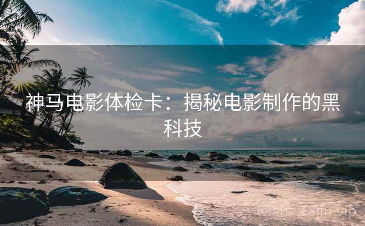神马电影体检卡:揭秘电影制作的黑科技 神马电影体检卡:揭秘电影制作的黑科技