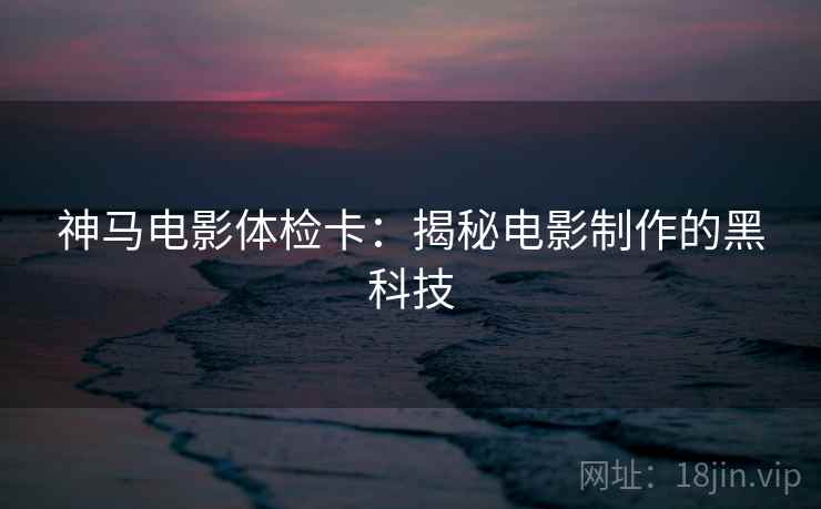 神马电影体检卡:揭秘电影制作的黑科技 神马电影体检卡:揭秘电影制作的黑科技