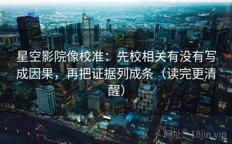 星空影院像校准:先校相关有没有写成因果,再把证据列成条(读完更清醒) 星空影院像校准:先校相关有没有写成因果,再把证据列成条(读完更清醒)