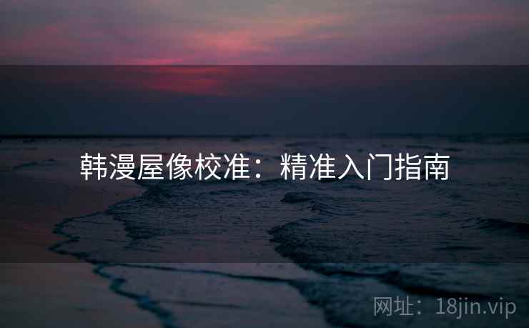 韩漫屋像校准:精准入门指南 韩漫屋像校准:精准入门指南