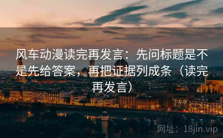 风车动漫读完再发言:先问标题是不是先给答案,再把证据列成条(读完再发言) 风车动漫读完再发言:先问标题是不是先给答案,再把证据列成条(读完再发言)