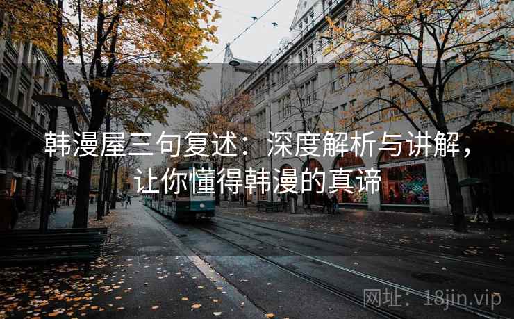 韩漫屋三句复述:深度解析与讲解,让你懂得韩漫的真谛 韩漫屋三句复述:深度解析与讲解,让你懂得韩漫的真谛
