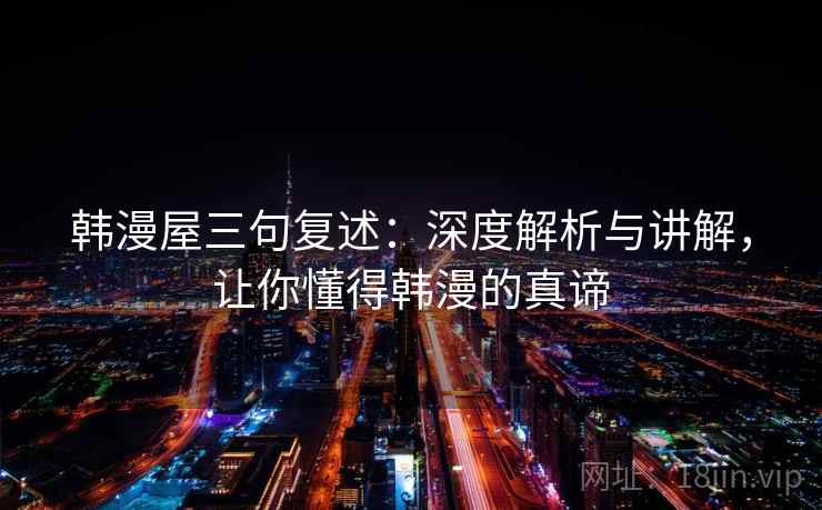 韩漫屋三句复述:深度解析与讲解,让你懂得韩漫的真谛 韩漫屋三句复述:深度解析与讲解,让你懂得韩漫的真谛