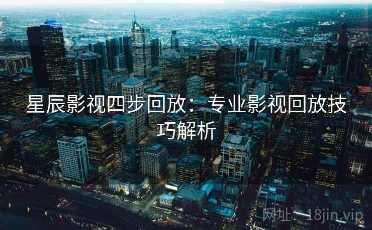 星辰影视四步回放:专业影视回放技巧解析 星辰影视四步回放:专业影视回放技巧解析