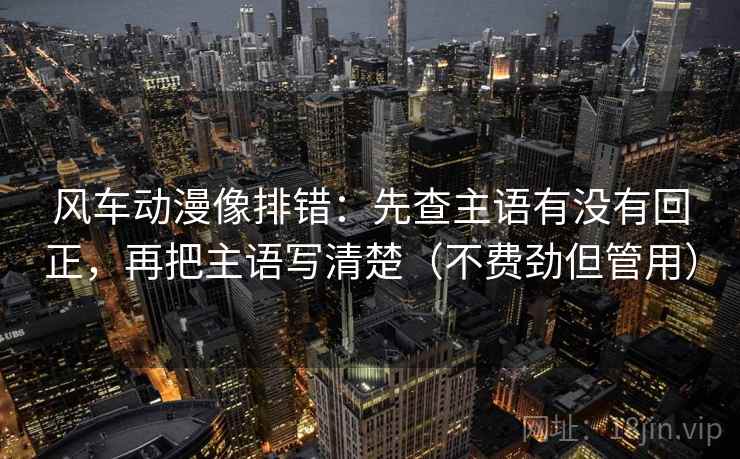 风车动漫像排错：先查主语有没有回正，再把主语写清楚（不费劲但管用）