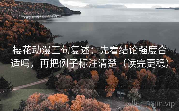 樱花动漫三句复述：先看结论强度合适吗，再把例子标注清楚（读完更稳）