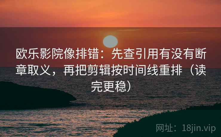 欧乐影院像排错：先查引用有没有断章取义，再把剪辑按时间线重排（读完更稳）
