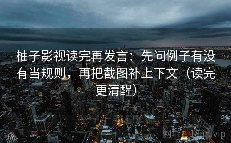 柚子影视读完再发言:先问例子有没有当规则,再把截图补上下文(读完更清醒) 柚子影视读完再发言:先问例子有没有当规则,再把截图补上下文(读完更清醒)
