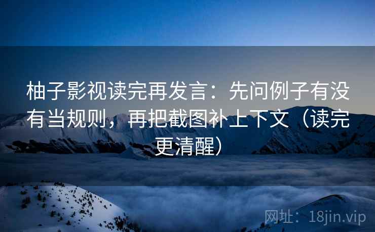 柚子影视读完再发言:先问例子有没有当规则,再把截图补上下文(读完更清醒) 柚子影视读完再发言:先问例子有没有当规则,再把截图补上下文(读完更清醒)