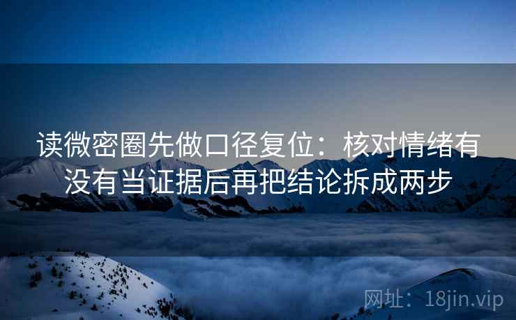 读微密圈先做口径复位:核对情绪有没有当证据后再把结论拆成两步 读微密圈先做口径复位:核对情绪有没有当证据后再把结论拆成两步