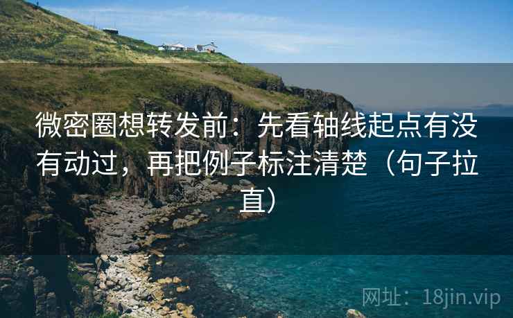 微密圈想转发前:先看轴线起点有没有动过,再把例子标注清楚(句子拉直) 微密圈想转发前:先看轴线起点有没有动过,再把例子标注清楚(句子拉直)