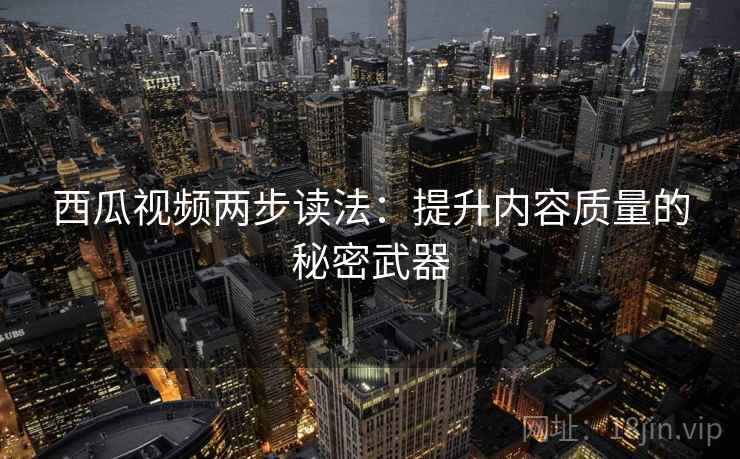 西瓜视频两步读法：提升内容质量的秘密武器