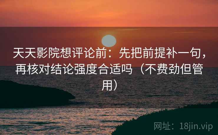 天天影院想评论前:先把前提补一句,再核对结论强度合适吗(不费劲但管用) 天天影院想评论前:先把前提补一句,再核对结论强度合适吗(不费劲但管用)