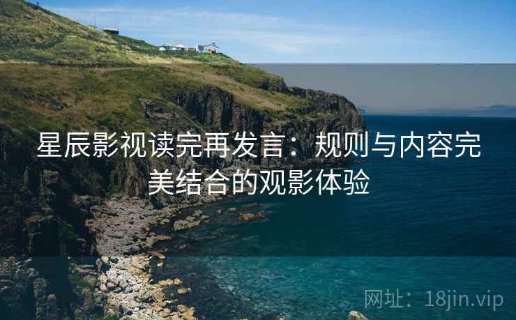 星辰影视读完再发言:规则与内容完美结合的观影体验 星辰影视读完再发言:规则与内容完美结合的观影体验