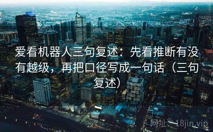 爱看机器人三句复述：先看推断有没有越级，再把口径写成一句话（三句复述）