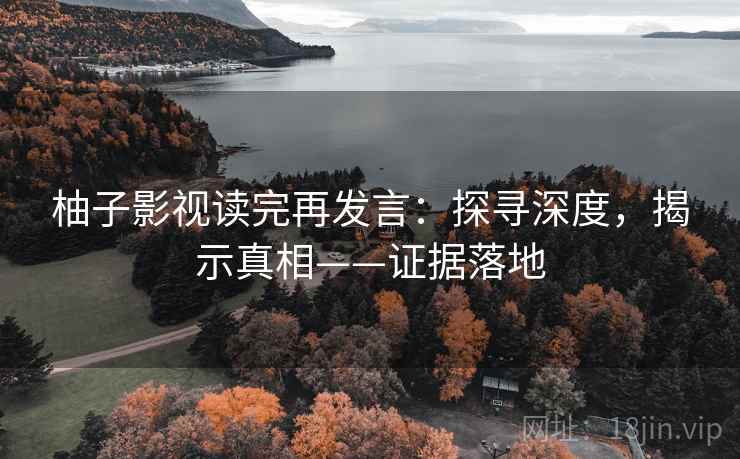 柚子影视读完再发言:探寻深度,揭示真相——证据落地 柚子影视读完再发言:探寻深度,揭示真相——证据落地