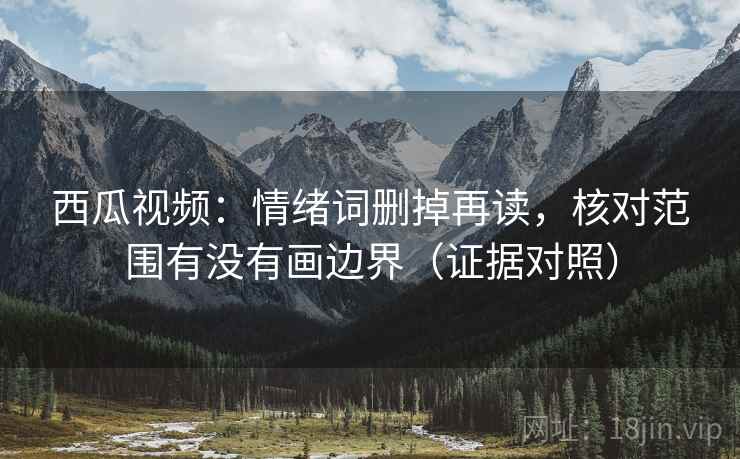 西瓜视频:情绪词删掉再读,核对范围有没有画边界(证据对照) 西瓜视频:情绪词删掉再读,核对范围有没有画边界(证据对照)
