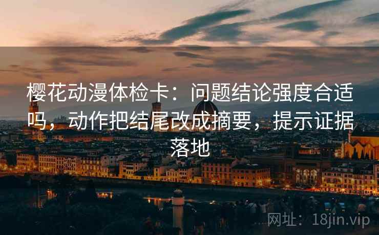 樱花动漫体检卡:问题结论强度合适吗,动作把结尾改成摘要,提示证据落地 樱花动漫体检卡:问题结论强度合适吗,动作把结尾改成摘要,提示证据落地