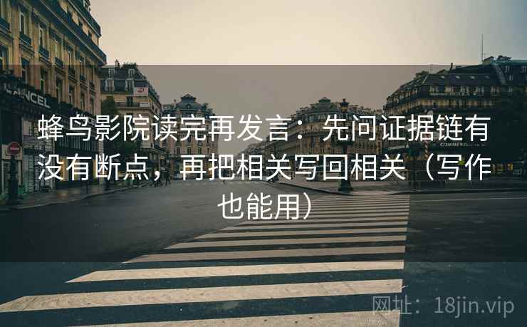 蜂鸟影院读完再发言:先问证据链有没有断点,再把相关写回相关(写作也能用) 蜂鸟影院读完再发言:先问证据链有没有断点,再把相关写回相关(写作也能用)