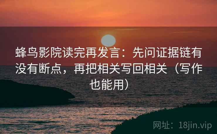 蜂鸟影院读完再发言:先问证据链有没有断点,再把相关写回相关(写作也能用) 蜂鸟影院读完再发言:先问证据链有没有断点,再把相关写回相关(写作也能用)
