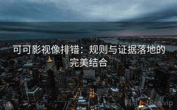 可可影视像排错：规则与证据落地的完美结合