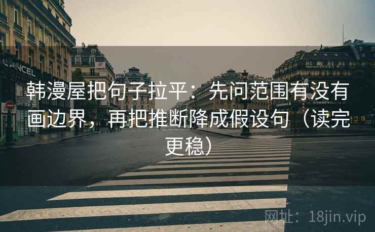 韩漫屋把句子拉平：先问范围有没有画边界，再把推断降成假设句（读完更稳）