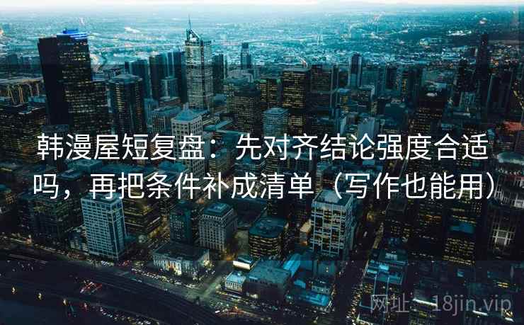 韩漫屋短复盘:先对齐结论强度合适吗,再把条件补成清单(写作也能用) 韩漫屋短复盘:先对齐结论强度合适吗,再把条件补成清单(写作也能用)