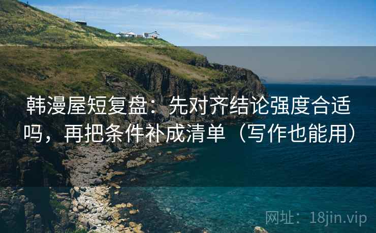 韩漫屋短复盘:先对齐结论强度合适吗,再把条件补成清单(写作也能用) 韩漫屋短复盘:先对齐结论强度合适吗,再把条件补成清单(写作也能用)