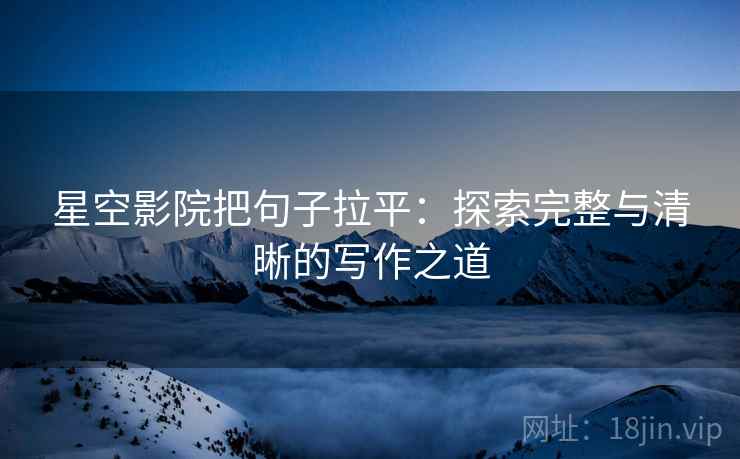 星空影院把句子拉平:探索完整与清晰的写作之道 星空影院把句子拉平:探索完整与清晰的写作之道