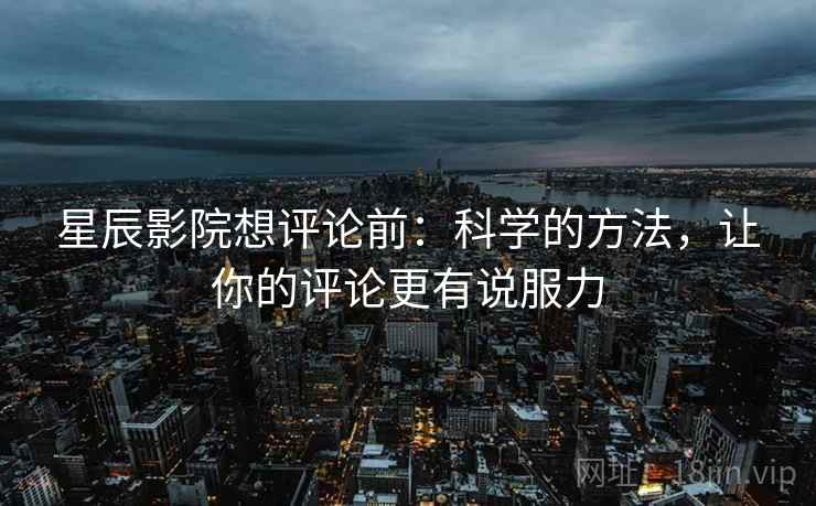 星辰影院想评论前:科学的方法,让你的评论更有说服力 星辰影院想评论前:科学的方法,让你的评论更有说服力