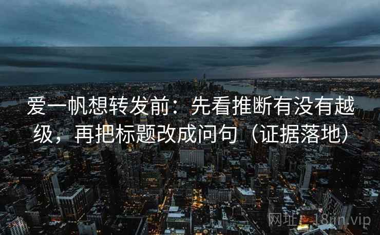 爱一帆想转发前:先看推断有没有越级,再把标题改成问句(证据落地) 爱一帆想转发前:先看推断有没有越级,再把标题改成问句(证据落地)