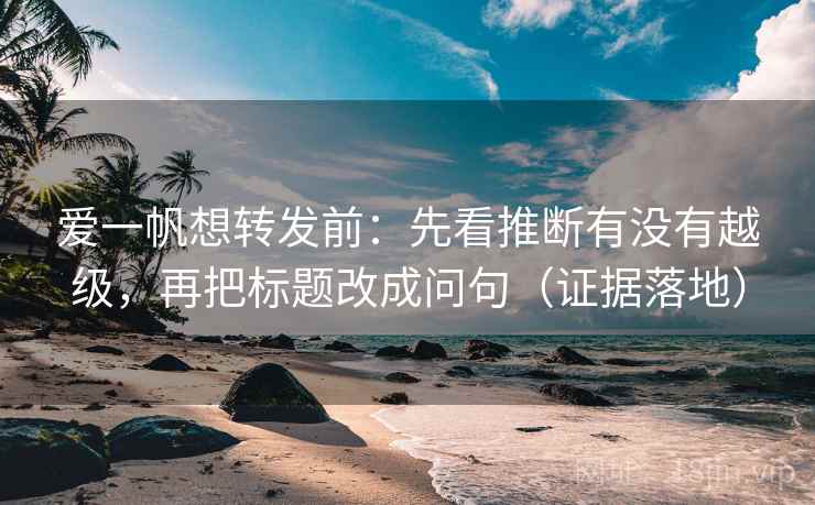 爱一帆想转发前:先看推断有没有越级,再把标题改成问句(证据落地) 爱一帆想转发前:先看推断有没有越级,再把标题改成问句(证据落地)