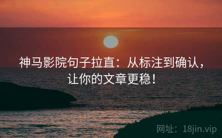 神马影院句子拉直:从标注到确认,让你的文章更稳! 神马影院句子拉直:从标注到确认,让你的文章更稳!