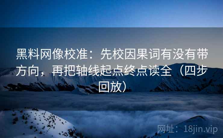 黑料网像校准:先校因果词有没有带方向,再把轴线起点终点读全(四步回放) 黑料网像校准:先校因果词有没有带方向,再把轴线起点终点读全(四步回放)