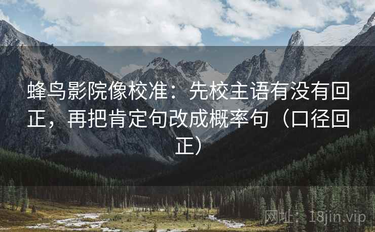 蜂鸟影院像校准:先校主语有没有回正,再把肯定句改成概率句(口径回正) 蜂鸟影院像校准:先校主语有没有回正,再把肯定句改成概率句(口径回正)