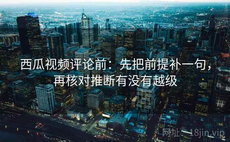 西瓜视频评论前:先把前提补一句,再核对推断有没有越级 西瓜视频评论前:先把前提补一句,再核对推断有没有越级