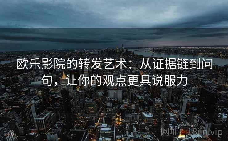欧乐影院的转发艺术：从证据链到问句，让你的观点更具说服力