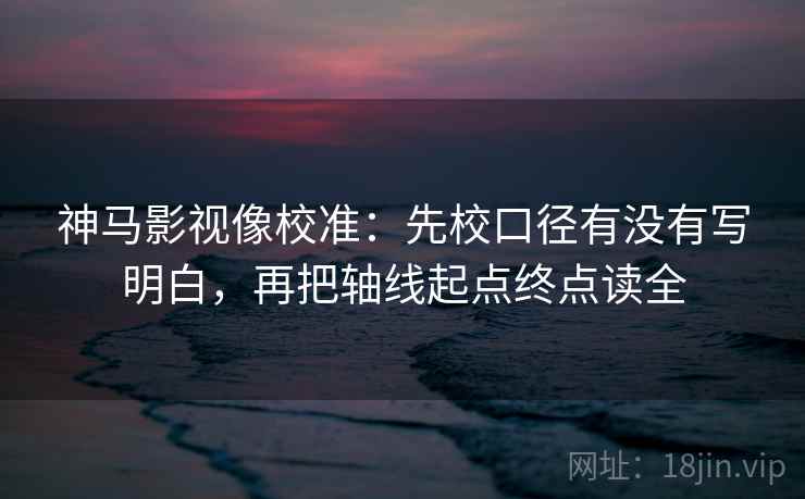 神马影视像校准:先校口径有没有写明白,再把轴线起点终点读全 神马影视像校准:先校口径有没有写明白,再把轴线起点终点读全