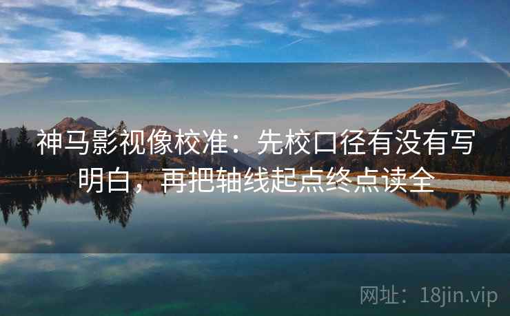 神马影视像校准:先校口径有没有写明白,再把轴线起点终点读全 神马影视像校准:先校口径有没有写明白,再把轴线起点终点读全