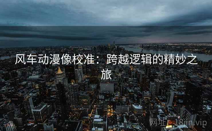 风车动漫像校准:跨越逻辑的精妙之旅 风车动漫像校准:跨越逻辑的精妙之旅