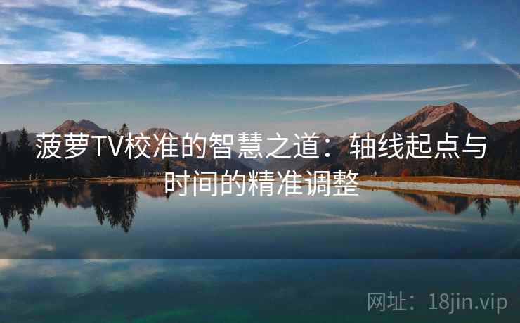 菠萝TV校准的智慧之道:轴线起点与时间的精准调整 菠萝TV校准的智慧之道:轴线起点与时间的精准调整
