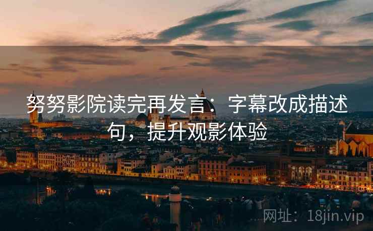 努努影院读完再发言:字幕改成描述句,提升观影体验 努努影院读完再发言:字幕改成描述句,提升观影体验