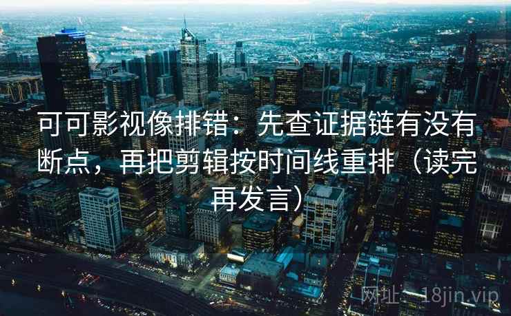 可可影视像排错:先查证据链有没有断点,再把剪辑按时间线重排(读完再发言) 可可影视像排错:先查证据链有没有断点,再把剪辑按时间线重排(读完再发言)