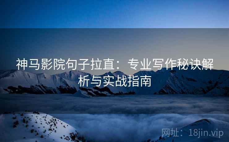 神马影院句子拉直:专业写作秘诀解析与实战指南 神马影院句子拉直:专业写作秘诀解析与实战指南