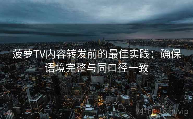菠萝TV内容转发前的最佳实践:确保语境完整与同口径一致 菠萝TV内容转发前的最佳实践:确保语境完整与同口径一致