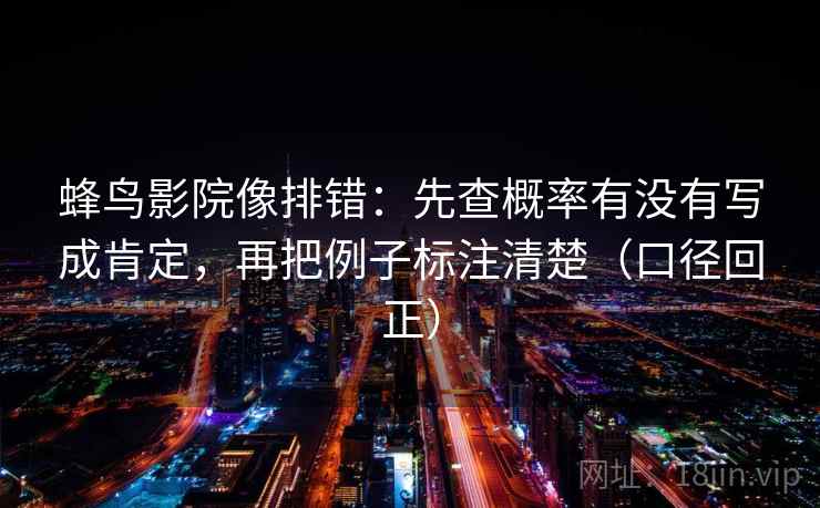 蜂鸟影院像排错:先查概率有没有写成肯定,再把例子标注清楚(口径回正) 蜂鸟影院像排错:先查概率有没有写成肯定,再把例子标注清楚(口径回正)